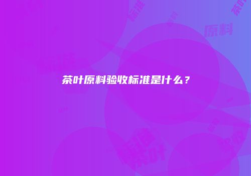 茶叶原料验收标准是什么？