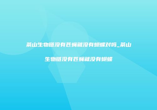 茶山生物链没有苍蝇就没有蝴蝶对吗_茶山生物链没有苍蝇就没有蝴蝶