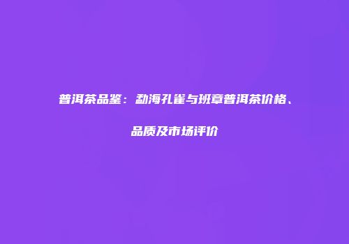 普洱茶品鉴：勐海孔雀与班章普洱茶价格、品质及市场评价