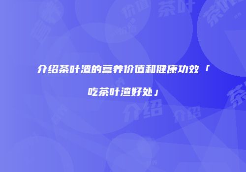 介绍茶叶渣的营养价值和健康功效「吃茶叶渣好处」