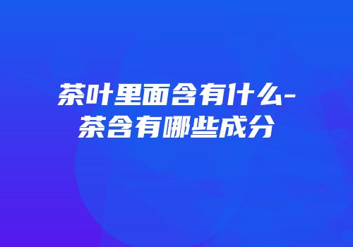 茶叶里面含有什么-茶含有哪些成分