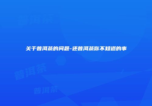 关于普洱茶的问题-还普洱茶你不知道的事