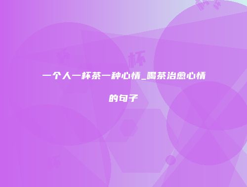 一个人一杯茶一种心情_喝茶治愈心情的句子