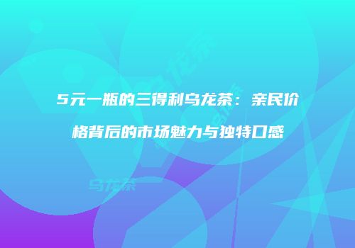 5元一瓶的三得利乌龙茶：亲民价格背后的市场魅力与独特口感