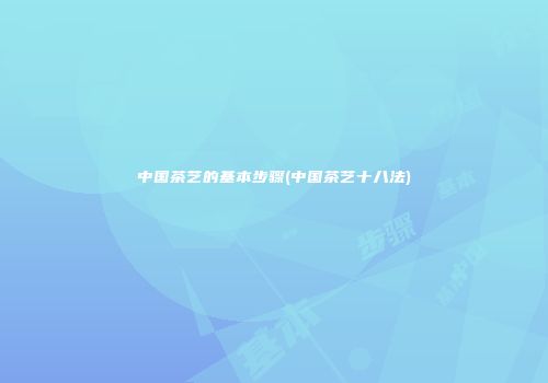 中国茶艺的基本步骤(中国茶艺十八法)