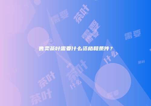 售卖茶叶需要什么资格和条件？