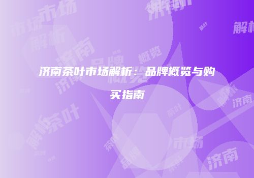 济南茶叶市场解析：品牌概览与购买指南