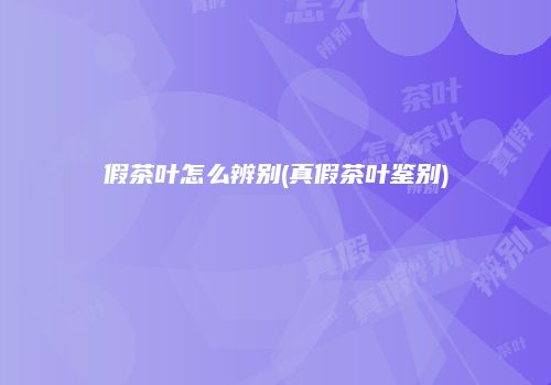 假茶叶怎么辨别(真假茶叶鉴别)