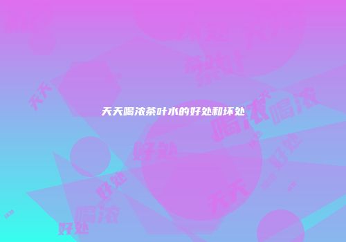 天天喝浓茶叶水的好处和坏处