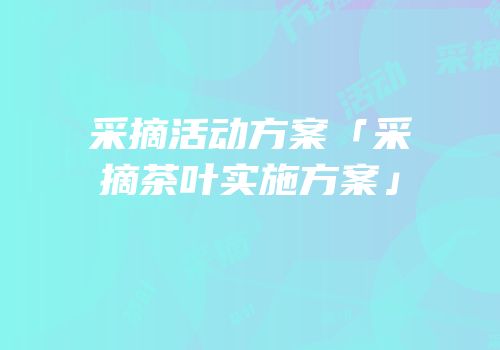 采摘活动方案「采摘茶叶实施方案」