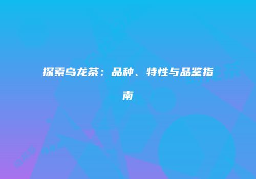 探索乌龙茶：品种、特性与品鉴指南