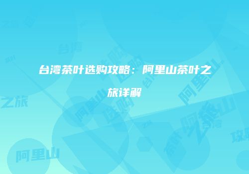 台湾茶叶选购攻略：阿里山茶叶之旅详解