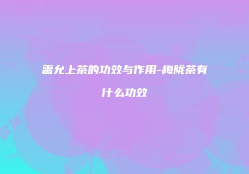 雷允上茶的功效与作用-梅陇茶有什么功效