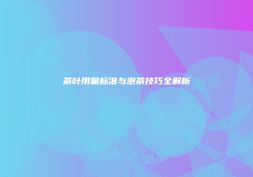 茶叶用量标准与泡茶技巧全解析