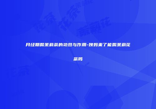 月经期喝茉莉茶的功效与作用-姨妈来了能喝茉莉花茶吗