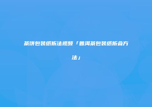 茶饼包装纸折法视频「普洱茶包装纸折叠方法」