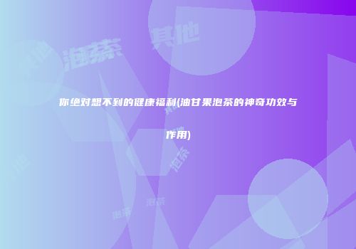 你绝对想不到的健康福利(油甘果泡茶的神奇功效与作用)