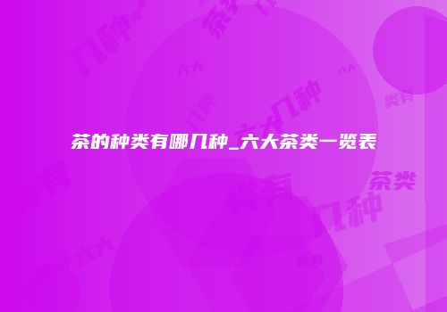 茶的种类有哪几种_六大茶类一览表