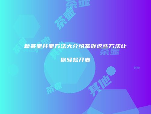 新茶壶开壶方法大介绍掌握这些方法让你轻松开壶