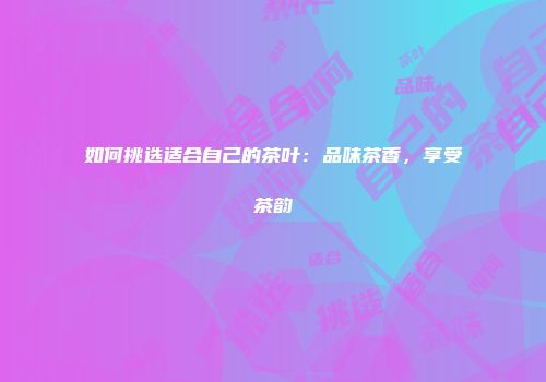 如何挑选适合自己的茶叶：品味茶香，享受茶韵