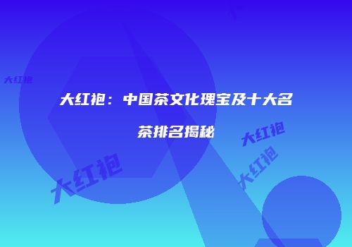 大红袍：中国茶文化瑰宝及十大名茶排名揭秘