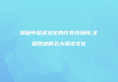 探秘中国茶文化的代表性场所,全国各地的五大茶馆文化