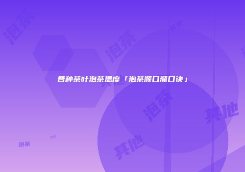 各种茶叶泡茶温度「泡茶顺口溜口诀」
