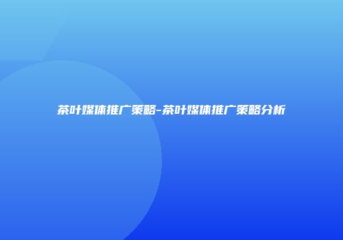 茶叶媒体推广策略-茶叶媒体推广策略分析
