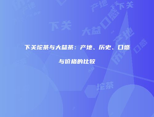 下关坨茶与大益茶：产地、历史、口感与价格的比较