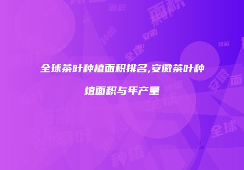 全球茶叶种植面积排名,安徽茶叶种植面积与年产量