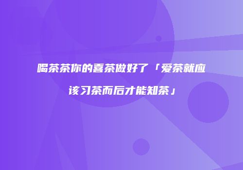 喝茶茶你的喜茶做好了「爱茶就应该习茶而后才能知茶」