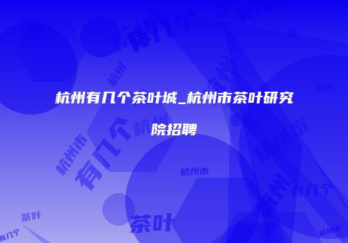 杭州有几个茶叶城_杭州市茶叶研究院招聘