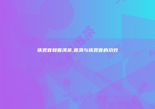 铁观音和普洱茶,普洱与铁观音的功效