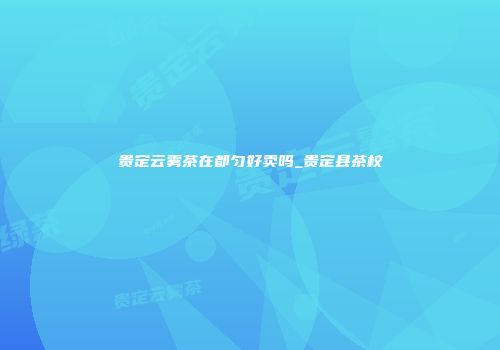 贵定云雾茶在都匀好卖吗_贵定县茶校