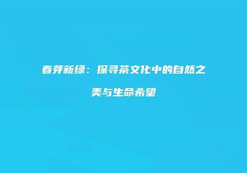 春芽新绿：探寻茶文化中的自然之美与生命希望