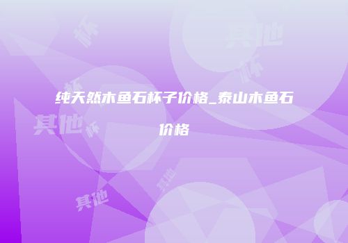 纯天然木鱼石杯子价格_泰山木鱼石价格