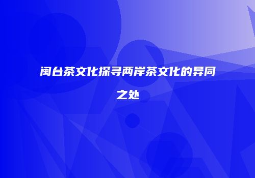 闽台茶文化探寻两岸茶文化的异同之处