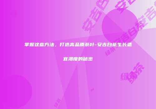 掌握这些方法，打造高品质茶叶-安吉白茶生长适宜漫度的秘密
