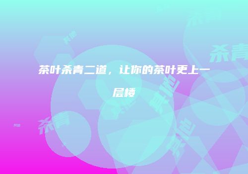 茶叶杀青二道，让你的茶叶更上一层楼