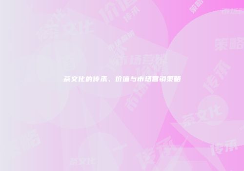茶文化的传承、价值与市场营销策略