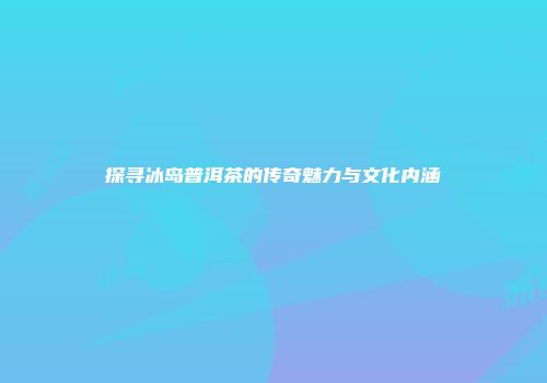 探寻冰岛普洱茶的传奇魅力与文化内涵