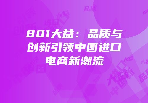 801大益：品质与创新引领中国进口电商新潮流