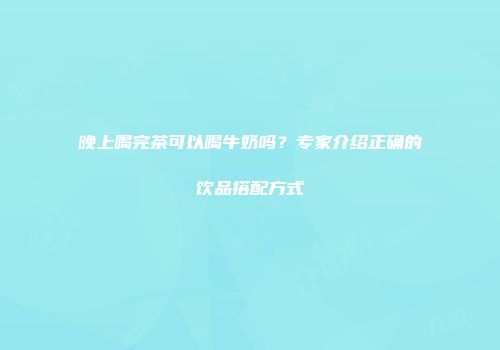 晚上喝完茶可以喝牛奶吗？专家介绍正确的饮品搭配方式