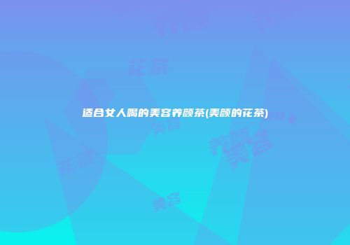 适合女人喝的美容养颜茶(美颜的花茶)