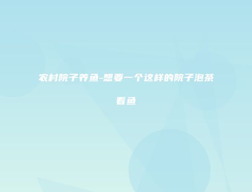 农村院子养鱼-想要一个这样的院子泡茶看鱼