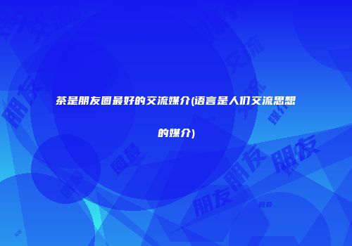 茶是朋友圈最好的交流媒介(语言是人们交流思想的媒介)