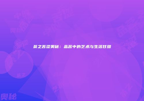 茶之苦涩奥秘：品茗中的艺术与生活甘甜