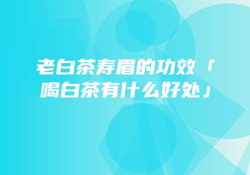 老白茶寿眉的功效「喝白茶有什么好处」