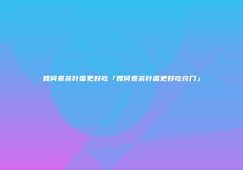 如何煮茶叶蛋更好吃「如何煮茶叶蛋更好吃窍门」