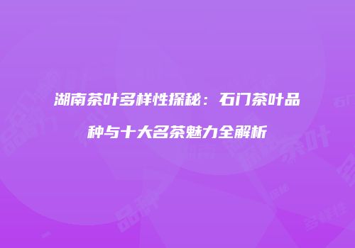 湖南茶叶多样性探秘：石门茶叶品种与十大名茶魅力全解析